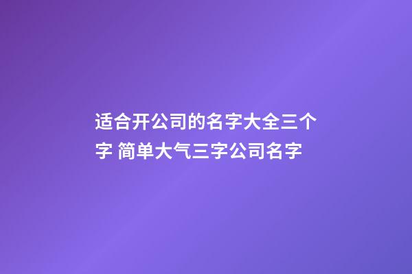 适合开公司的名字大全三个字 简单大气三字公司名字